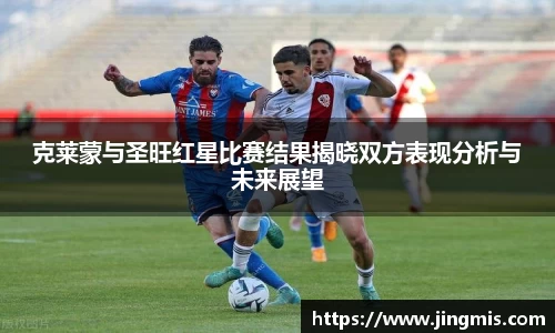 克莱蒙与圣旺红星比赛结果揭晓双方表现分析与未来展望