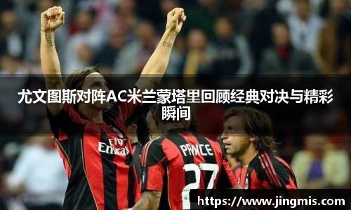 尤文图斯对阵AC米兰蒙塔里回顾经典对决与精彩瞬间