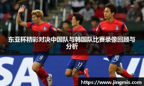 东亚杯精彩对决中国队与韩国队比赛录像回顾与分析