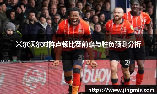 米尔沃尔对阵卢顿比赛前瞻与胜负预测分析