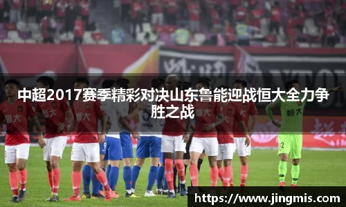 中超2017赛季精彩对决山东鲁能迎战恒大全力争胜之战