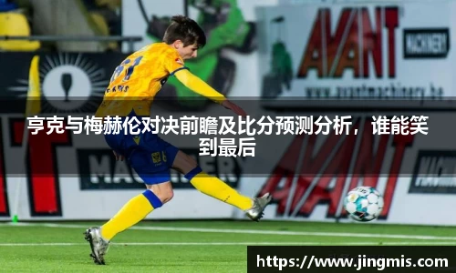 亨克与梅赫伦对决前瞻及比分预测分析，谁能笑到最后